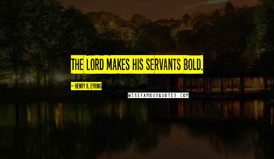 Henry B. Eyring Quotes: The Lord makes his servants bold.