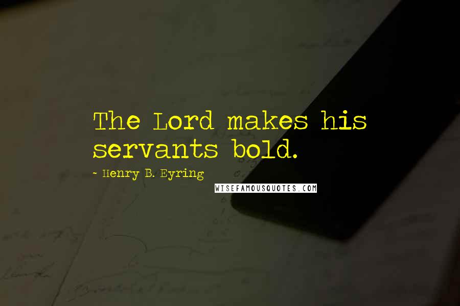 Henry B. Eyring Quotes: The Lord makes his servants bold.