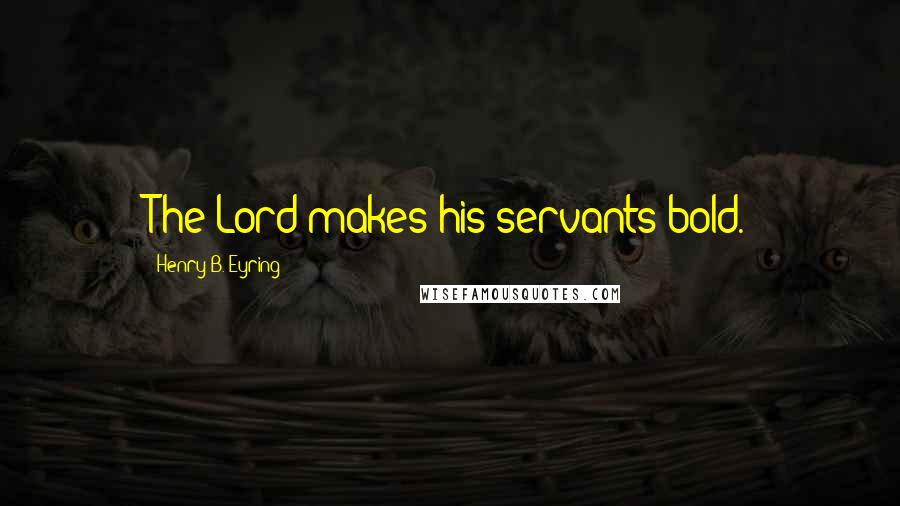 Henry B. Eyring Quotes: The Lord makes his servants bold.