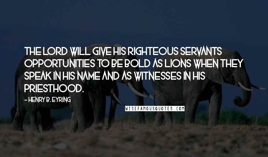 Henry B. Eyring Quotes: The Lord will give His righteous servants opportunities to be bold as lions when they speak in His name and as witnesses in His priesthood.