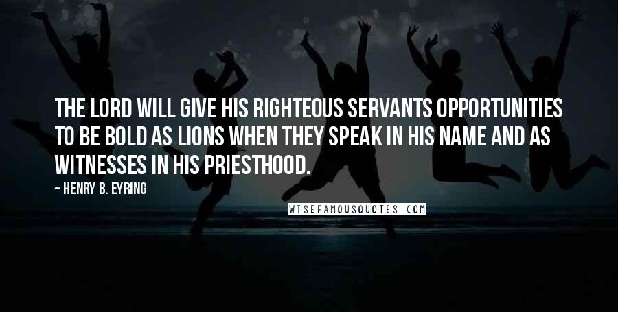 Henry B. Eyring Quotes: The Lord will give His righteous servants opportunities to be bold as lions when they speak in His name and as witnesses in His priesthood.