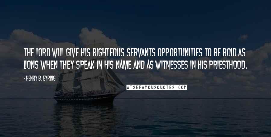 Henry B. Eyring Quotes: The Lord will give His righteous servants opportunities to be bold as lions when they speak in His name and as witnesses in His priesthood.