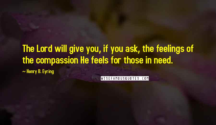 Henry B. Eyring Quotes: The Lord will give you, if you ask, the feelings of the compassion He feels for those in need.