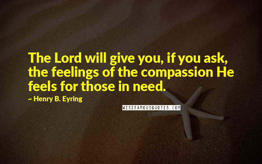 Henry B. Eyring Quotes: The Lord will give you, if you ask, the feelings of the compassion He feels for those in need.