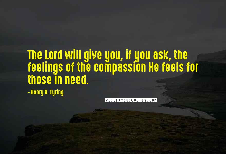 Henry B. Eyring Quotes: The Lord will give you, if you ask, the feelings of the compassion He feels for those in need.