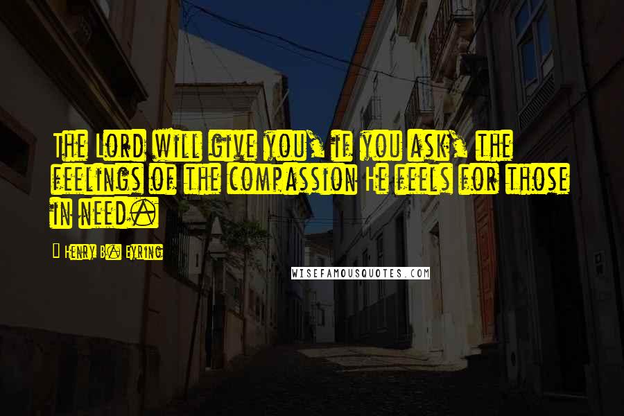 Henry B. Eyring Quotes: The Lord will give you, if you ask, the feelings of the compassion He feels for those in need.