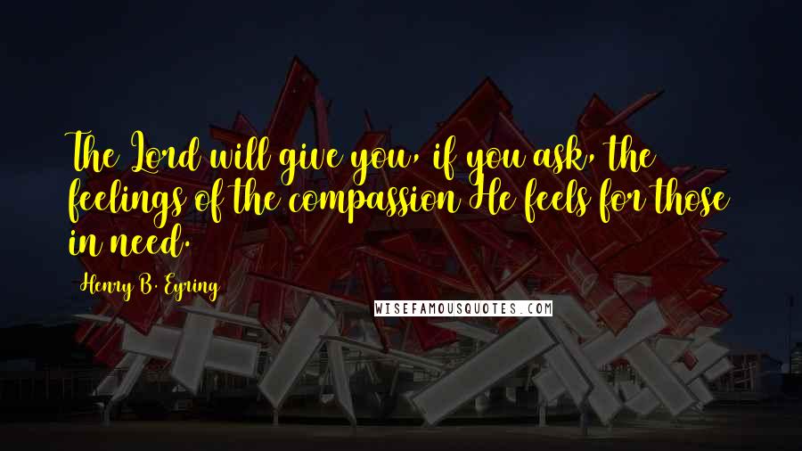 Henry B. Eyring Quotes: The Lord will give you, if you ask, the feelings of the compassion He feels for those in need.