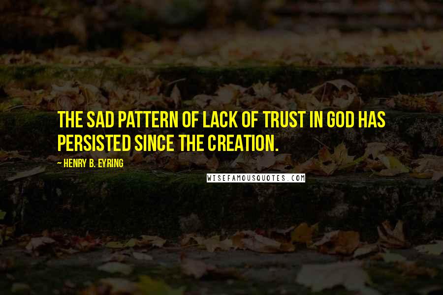 Henry B. Eyring Quotes: The sad pattern of lack of trust in God has persisted since the Creation.