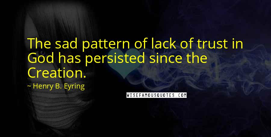 Henry B. Eyring Quotes: The sad pattern of lack of trust in God has persisted since the Creation.