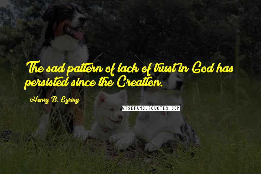 Henry B. Eyring Quotes: The sad pattern of lack of trust in God has persisted since the Creation.