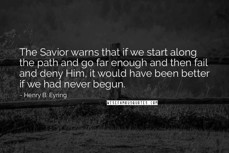Henry B. Eyring Quotes: The Savior warns that if we start along the path and go far enough and then fail and deny Him, it would have been better if we had never begun.