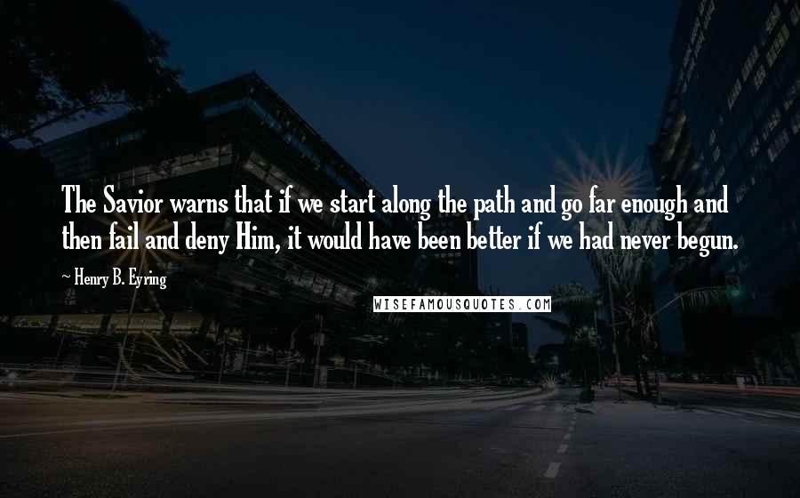 Henry B. Eyring Quotes: The Savior warns that if we start along the path and go far enough and then fail and deny Him, it would have been better if we had never begun.