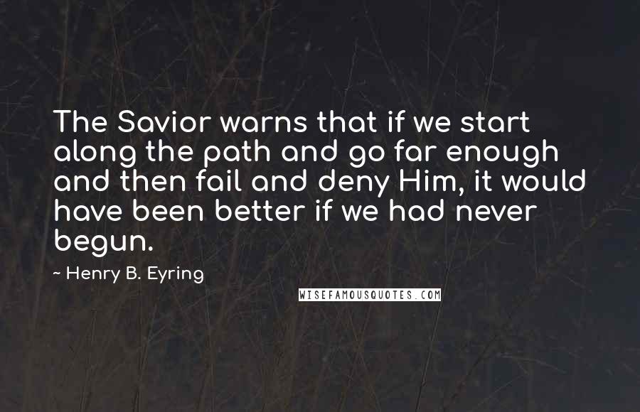 Henry B. Eyring Quotes: The Savior warns that if we start along the path and go far enough and then fail and deny Him, it would have been better if we had never begun.