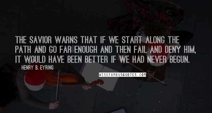 Henry B. Eyring Quotes: The Savior warns that if we start along the path and go far enough and then fail and deny Him, it would have been better if we had never begun.