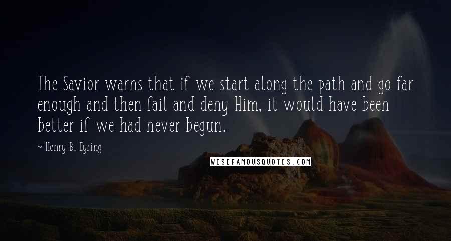 Henry B. Eyring Quotes: The Savior warns that if we start along the path and go far enough and then fail and deny Him, it would have been better if we had never begun.