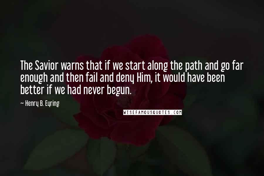 Henry B. Eyring Quotes: The Savior warns that if we start along the path and go far enough and then fail and deny Him, it would have been better if we had never begun.