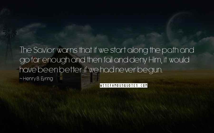 Henry B. Eyring Quotes: The Savior warns that if we start along the path and go far enough and then fail and deny Him, it would have been better if we had never begun.