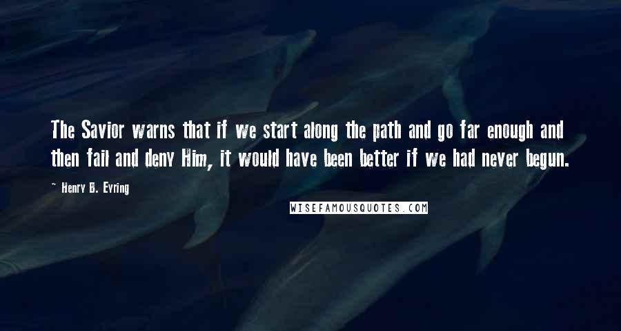 Henry B. Eyring Quotes: The Savior warns that if we start along the path and go far enough and then fail and deny Him, it would have been better if we had never begun.