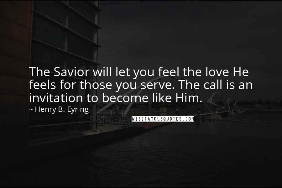 Henry B. Eyring Quotes: The Savior will let you feel the love He feels for those you serve. The call is an invitation to become like Him.