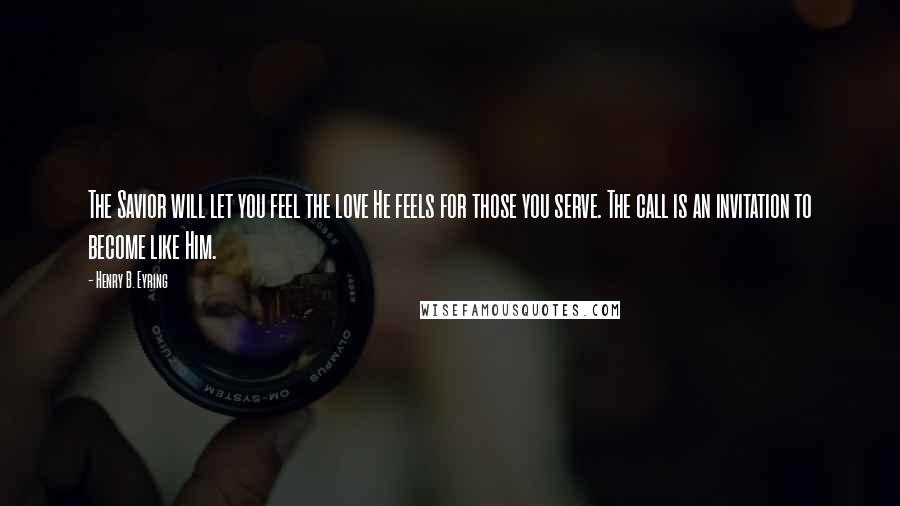 Henry B. Eyring Quotes: The Savior will let you feel the love He feels for those you serve. The call is an invitation to become like Him.