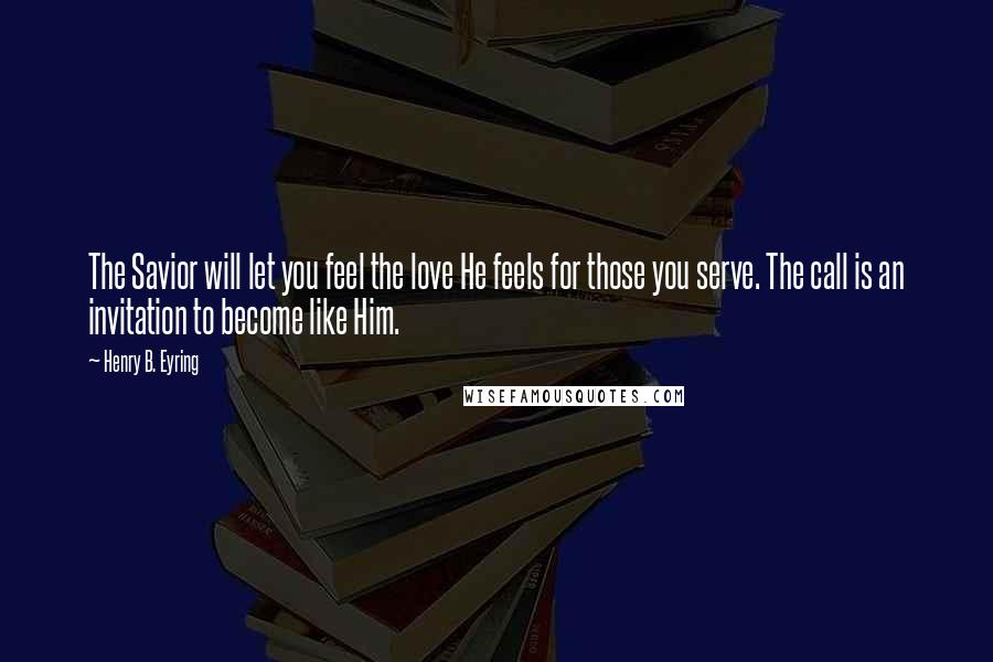 Henry B. Eyring Quotes: The Savior will let you feel the love He feels for those you serve. The call is an invitation to become like Him.