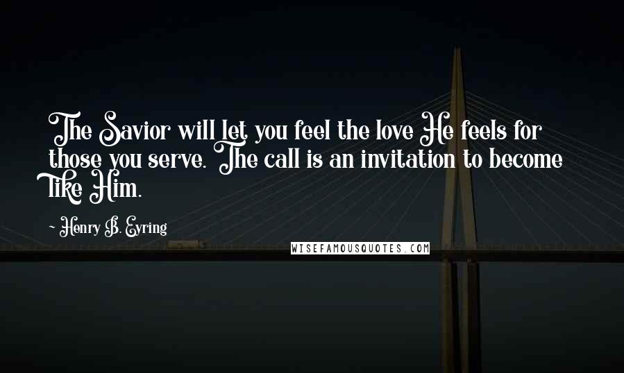 Henry B. Eyring Quotes: The Savior will let you feel the love He feels for those you serve. The call is an invitation to become like Him.