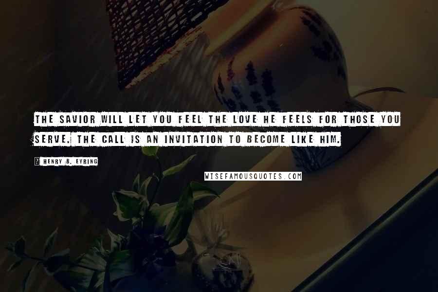 Henry B. Eyring Quotes: The Savior will let you feel the love He feels for those you serve. The call is an invitation to become like Him.