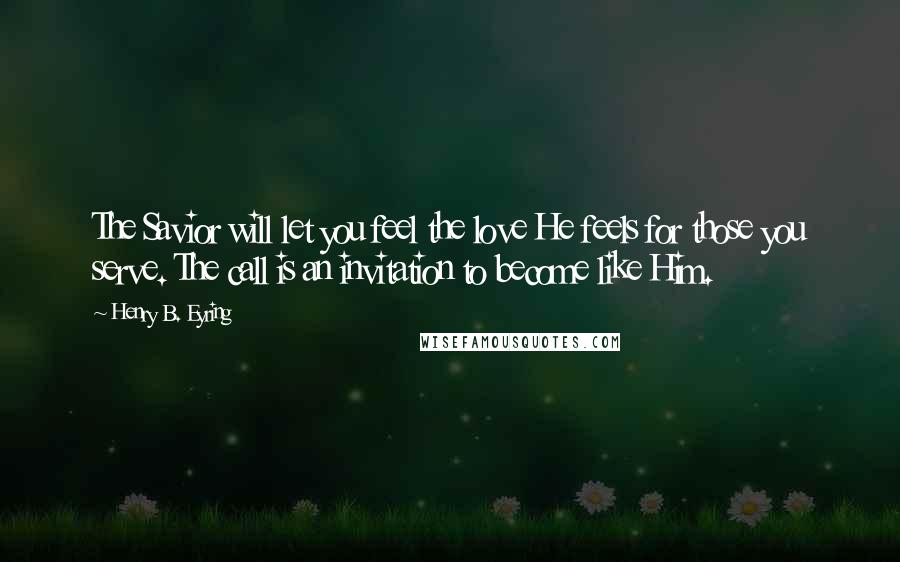 Henry B. Eyring Quotes: The Savior will let you feel the love He feels for those you serve. The call is an invitation to become like Him.