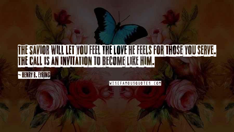 Henry B. Eyring Quotes: The Savior will let you feel the love He feels for those you serve. The call is an invitation to become like Him.