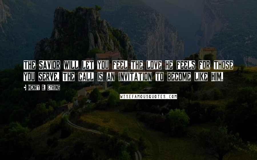Henry B. Eyring Quotes: The Savior will let you feel the love He feels for those you serve. The call is an invitation to become like Him.