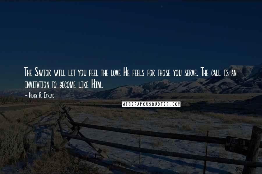 Henry B. Eyring Quotes: The Savior will let you feel the love He feels for those you serve. The call is an invitation to become like Him.