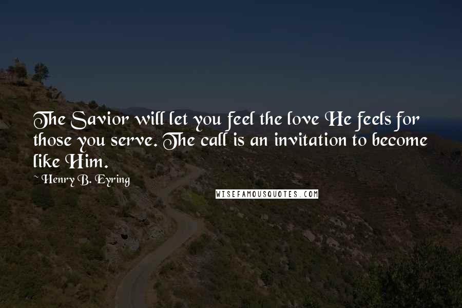 Henry B. Eyring Quotes: The Savior will let you feel the love He feels for those you serve. The call is an invitation to become like Him.