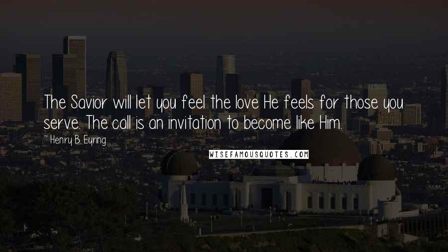 Henry B. Eyring Quotes: The Savior will let you feel the love He feels for those you serve. The call is an invitation to become like Him.
