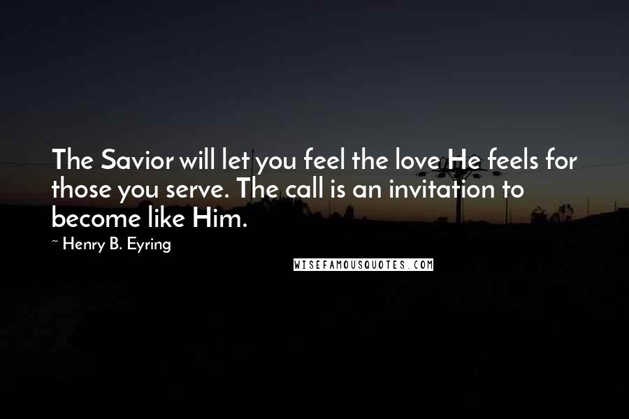 Henry B. Eyring Quotes: The Savior will let you feel the love He feels for those you serve. The call is an invitation to become like Him.