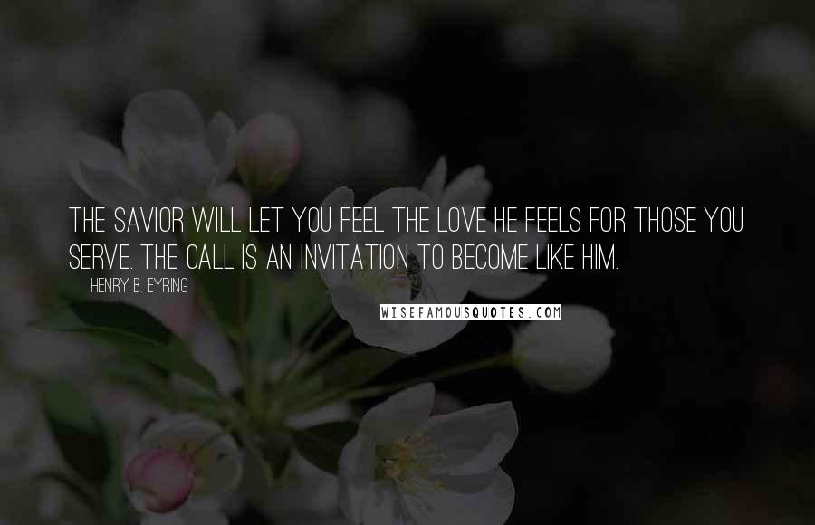 Henry B. Eyring Quotes: The Savior will let you feel the love He feels for those you serve. The call is an invitation to become like Him.