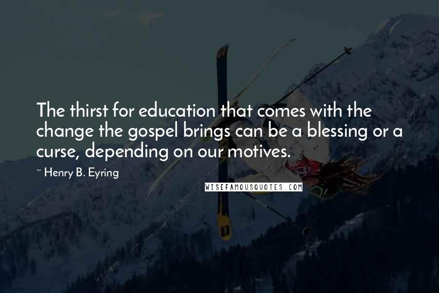 Henry B. Eyring Quotes: The thirst for education that comes with the change the gospel brings can be a blessing or a curse, depending on our motives.