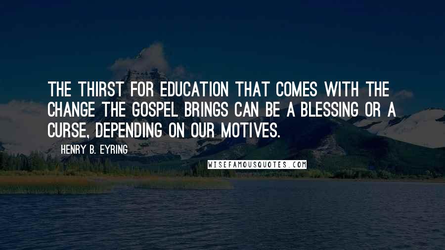 Henry B. Eyring Quotes: The thirst for education that comes with the change the gospel brings can be a blessing or a curse, depending on our motives.