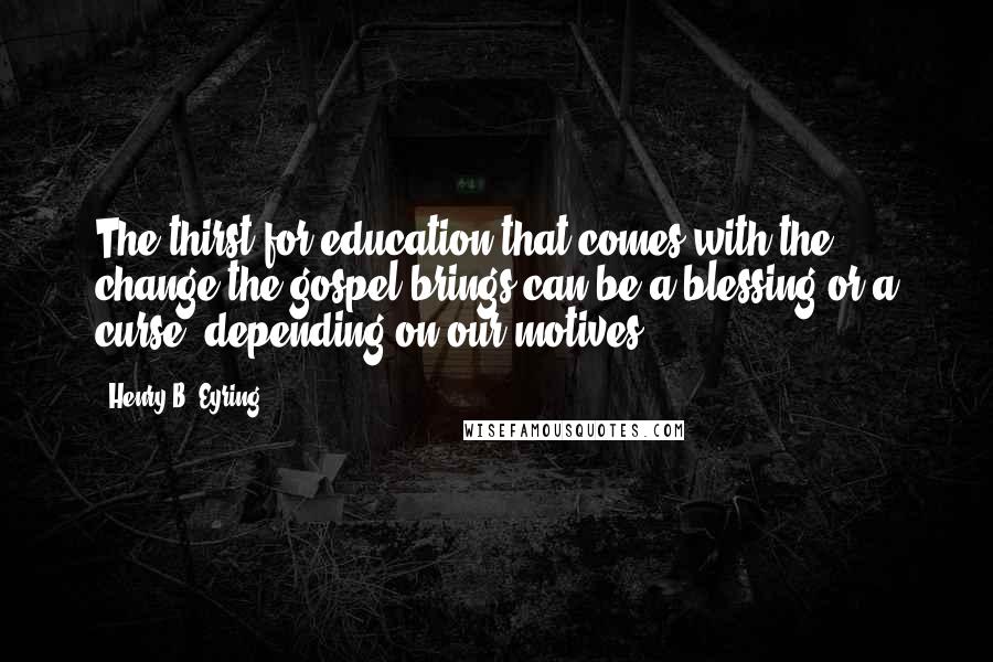 Henry B. Eyring Quotes: The thirst for education that comes with the change the gospel brings can be a blessing or a curse, depending on our motives.