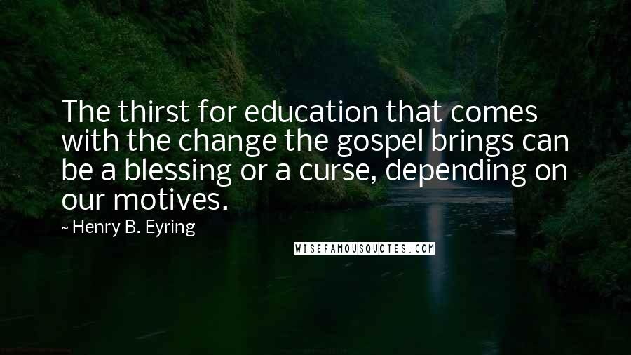 Henry B. Eyring Quotes: The thirst for education that comes with the change the gospel brings can be a blessing or a curse, depending on our motives.