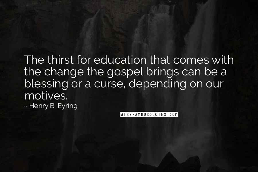 Henry B. Eyring Quotes: The thirst for education that comes with the change the gospel brings can be a blessing or a curse, depending on our motives.
