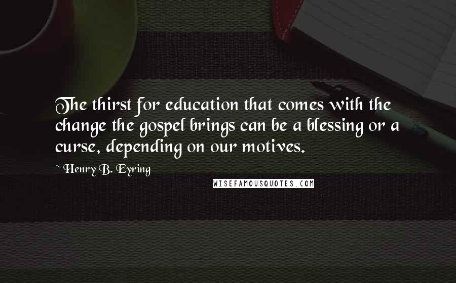 Henry B. Eyring Quotes: The thirst for education that comes with the change the gospel brings can be a blessing or a curse, depending on our motives.