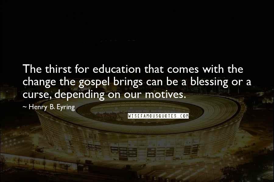 Henry B. Eyring Quotes: The thirst for education that comes with the change the gospel brings can be a blessing or a curse, depending on our motives.