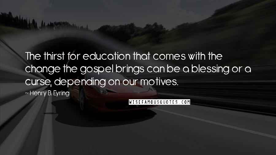 Henry B. Eyring Quotes: The thirst for education that comes with the change the gospel brings can be a blessing or a curse, depending on our motives.