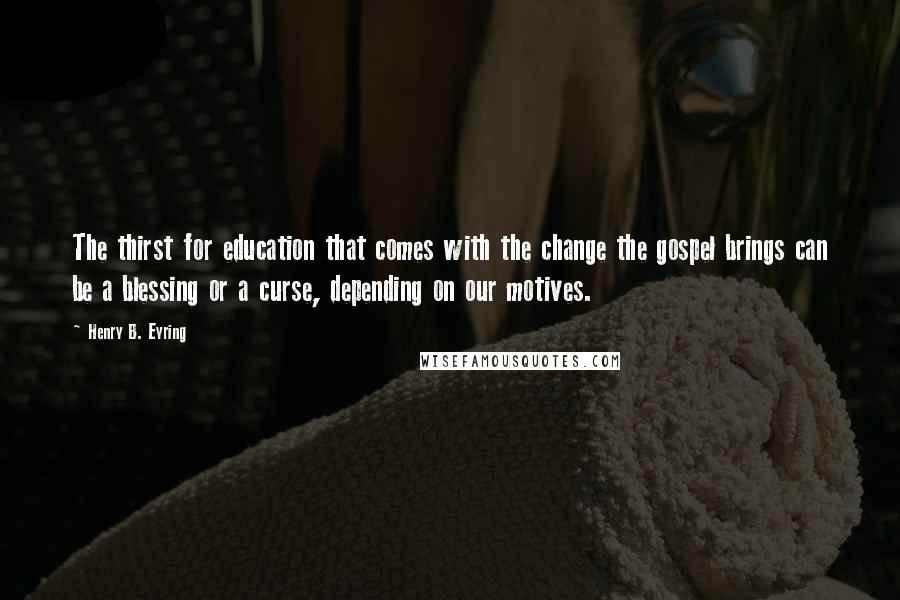 Henry B. Eyring Quotes: The thirst for education that comes with the change the gospel brings can be a blessing or a curse, depending on our motives.