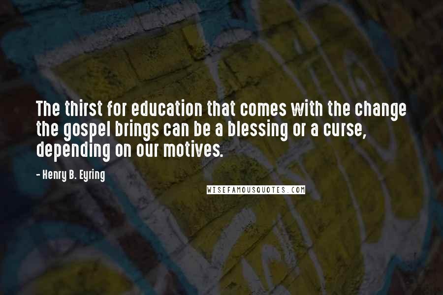 Henry B. Eyring Quotes: The thirst for education that comes with the change the gospel brings can be a blessing or a curse, depending on our motives.