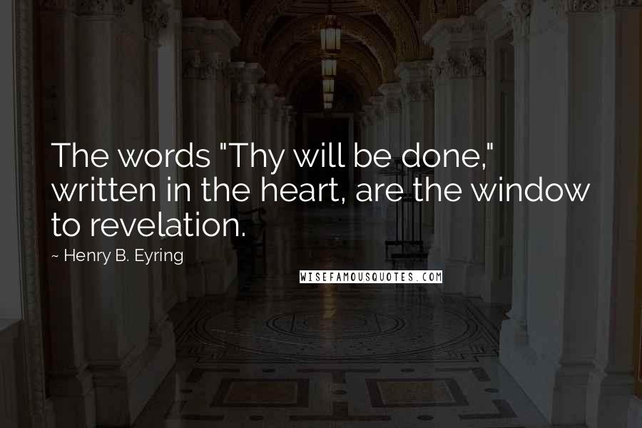 Henry B. Eyring Quotes: The words "Thy will be done," written in the heart, are the window to revelation.