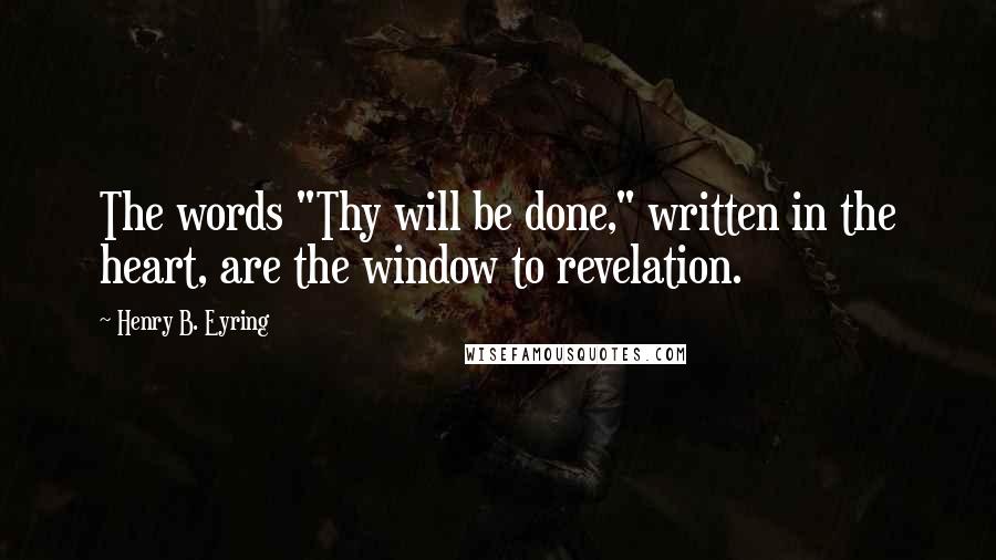 Henry B. Eyring Quotes: The words "Thy will be done," written in the heart, are the window to revelation.