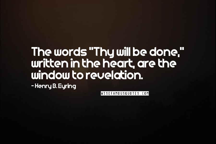 Henry B. Eyring Quotes: The words "Thy will be done," written in the heart, are the window to revelation.