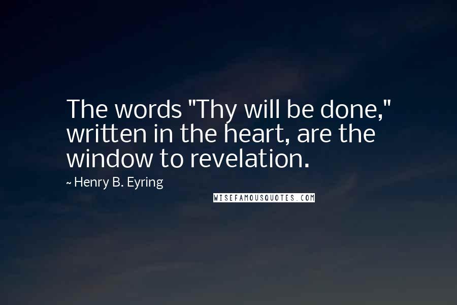 Henry B. Eyring Quotes: The words "Thy will be done," written in the heart, are the window to revelation.