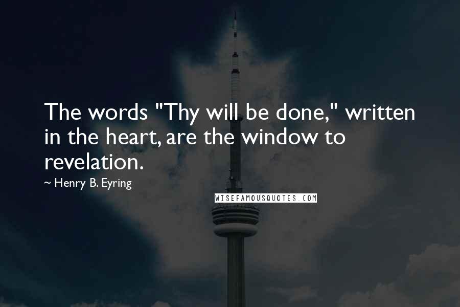 Henry B. Eyring Quotes: The words "Thy will be done," written in the heart, are the window to revelation.